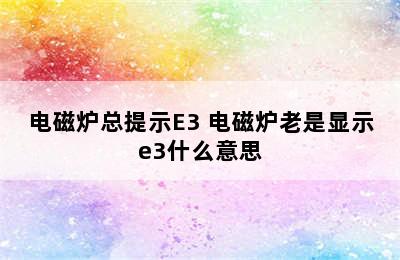 电磁炉总提示E3 电磁炉老是显示e3什么意思